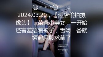 2024.03.20，【酒店偷拍摄像头】，苗条小美女，一开始还害羞捂着被子，舌吻一番就撅起屁股求草了