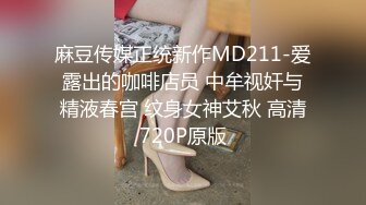 麻豆传媒正统新作MD211-爱露出的咖啡店员 中牟视奸与精液春宫 纹身女神艾秋 高清720P原版