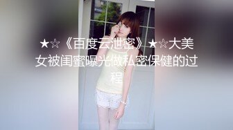 ★☆《百度云泄密》★☆大美女被闺蜜曝光做私密保健的过程