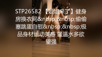 STP26582 【姐姐来了】健身房换衣间&nbsp;&nbsp;偷偷塞跳蛋自慰&nbsp;&nbsp;极品身材运动美感 骚逼水多欲望强