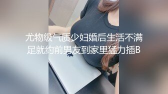 尤物级气质少妇婚后生活不满足就约前男友到家里猛力插B