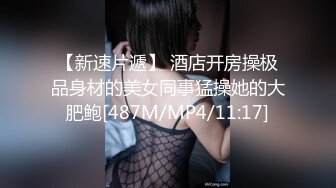 【新速片遞】 酒店开房操极品身材的美女同事猛操她的大肥鲍[487M/MP4/11:17]