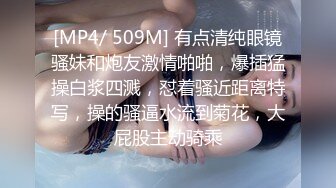 [MP4/ 509M] 有点清纯眼镜骚妹和炮友激情啪啪，爆插猛操白浆四溅，怼着骚近距离特写，操的骚逼水流到菊花，大屁股主动骑乘