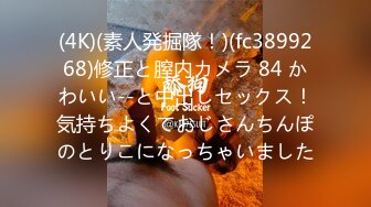 (4K)(素人発掘隊！)(fc3899268)修正と膣内カメラ 84 かわいい--と中出しセックス！気持ちよくておじさんちんぽのとりこになっちゃいました