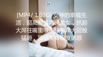 [MP4/ 1.03G] 女神的幸福生活，超高颜值清纯美女，抓起大屌往嘴里吸，扶着JB大屁股猛砸，顶级美臀极度诱惑