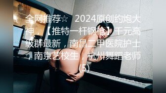 全网推荐☆✨2024原创约炮大神，【推特一杆钢枪】千元高级群最新，南昌二甲医院护士，南京艺校生，杭州舞蹈老师 (5)