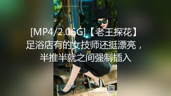 [MP4/2.06G]【老王探花】足浴店有的女技师还挺漂亮，半推半就之间强制插入