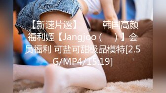 【新速片遞】 ⭐⭐⭐韩国高颜福利姬【Jangjoo (장주) 】会员福利 可盐可甜极品模特[2.5G/MP4/15:19]