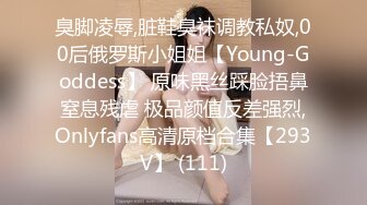 臭脚凌辱,脏鞋臭袜调教私奴,00后俄罗斯小姐姐【Young-Goddess】 原味黑丝踩脸捂鼻窒息残虐 极品颜值反差强烈,Onlyfans高清原档合集【293V】 (111)