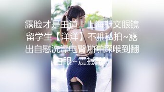 露脸才是王道！上海斯文眼镜留学生【洋洋】不雅私拍~露出自慰洗澡电臀啪啪深喉到翻白眼~震撼 (4)