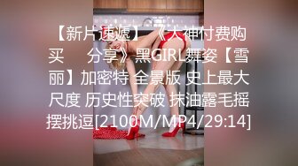 【新片速遞】 《大神付费购买❤️分享》黑GIRL舞姿【雪丽】加密特 全景版 史上最大尺度 历史性突破 抹油露毛摇摆挑逗[2100M/MP4/29:14]