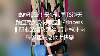 高能预警！最新韩国TS逆天颜值完美身材妖皇▌Princess ▌职业装爆裂黑丝 后庭榨汁肉棒多重高潮极上快感