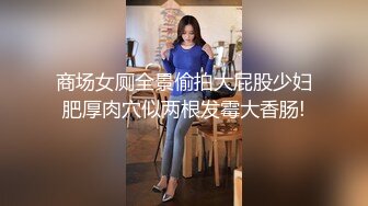 商场女厕全景偷拍大屁股少妇肥厚肉穴似两根发霉大香肠!