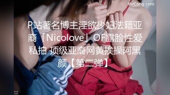 P站著名博主淫欲少妇法籍亚裔「Nicolove」OF露脸性爱私拍 顶级亚裔网黄挨操阿黑颜【第二弹】