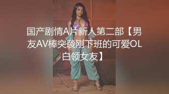 国产剧情A片新人第二部【男友AV棒突袭刚下班的可爱OL白领女友】