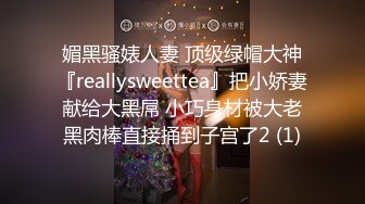 媚黑骚婊人妻 顶级绿帽大神『reallysweettea』把小娇妻献给大黑屌 小巧身材被大老黑肉棒直接捅到子宫了2 (1)