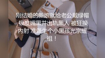 刚结婚的新娘就给老公戴绿帽 极度媚黑并出轨黑人 被狂操内射 准备生个小黑孩光宗耀祖！