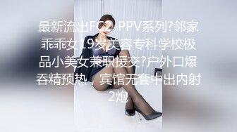 最新流出FC2-PPV系列?邻家乖乖女19岁美容专科学校极品小美女兼职援交?户外口爆吞精预热，宾馆无套中出内射2炮