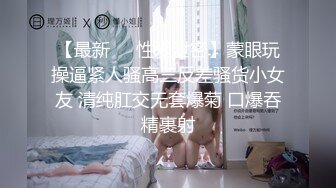 【最新❤️性爱泄密】蒙眼玩操逼紧人骚高三反差骚货小女友 清纯肛交无套爆菊 口爆吞精裹射