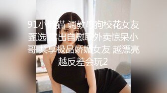 91小懒猫 调教母狗校花女友甄选 露出自慰取外卖惊呆小哥 共享极品娇媚女友 越漂亮越反差会玩2