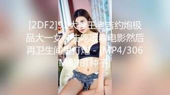 [2DF2]91大神王老吉约炮极品大一女神先吃饭看电影然后再卫生间里打炮 - [MP4/306MB][BT种子]