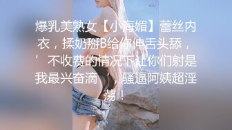 爆乳美熟女【小海媚】蕾丝内衣，揉奶掰B给你伸舌头舔，’不收费的情况下让你们射是我最兴奋滴‘，骚逼阿姨超淫荡！