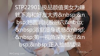 STP22901 极品颜值美女为赚钱下海和好友大秀&nbsp;&nbsp;翘圆润屁股掰穴&nbsp;&nbsp;浴室湿身诱惑&nbsp;&nbsp;第一视角深喉大屌&nbsp;&nbsp;正入抽插猛操