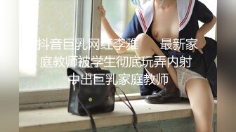 抖音巨乳网红李雅❤️ 最新家庭教师被学生彻底玩弄内射 中出巨乳家庭教师