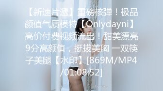 【新速片遞】重磅核弹！极品颜值气质模特【Onlydayni】高价付费视频流出！甜美漂亮9分高颜值，挺拔美胸 一双筷子美腿【水印】[869M/MP4/01:08:52]