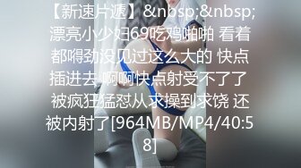 【新片速遞】半个月没见偷偷涂了药紧的要死 学妹开始学坏了 [40MB/MP4/07:35]