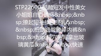 STP22600 酷酷短发中性美女小姐姐自慰诱惑&nbsp;&nbsp;撩起短袖揉捏贫乳&nbsp;&nbsp;扭动翘臀脱掉内裤&nbsp;&nbsp;掰穴特写拿出玻璃黄瓜&nbsp;&nbsp;快速