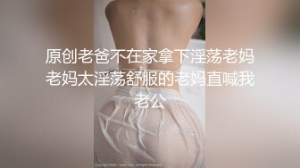 原创老爸不在家拿下淫荡老妈老妈太淫荡舒服的老妈直喊我老公