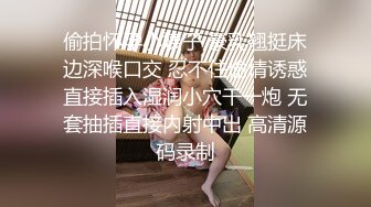 偷拍怀孕小姨子 豪乳翘挺床边深喉口交 忍不住偷情诱惑直接插入湿润小穴干一炮 无套抽插直接内射中出 高清源码录制