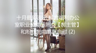 十月最新流出 抖音福利办公室职业装性感熟女【郝主管】和粉丝啪啪高跟自慰 (2)