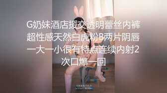 G奶妹酒店援交透明蕾丝内裤超性感天然白虎粉B两片阴唇一大一小很有特点连续内射2次口爆一回