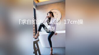 「求自拍达人认证」17cm操骚货