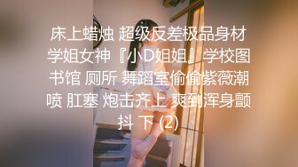 床上蜡烛 超级反差极品身材学姐女神『小D姐姐』学校图书馆 厕所 舞蹈室偷偷紫薇潮喷 肛塞 炮击齐上 爽到浑身颤抖 下 (2)