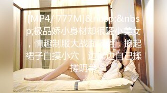 [MP4/ 777M]&nbsp;&nbsp;极品娇小身材却很骚小美女，情趣制服大战面罩男，撩起裙子自摸小穴，边操边自己揉搓阴蒂