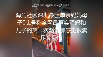 海角社区深圳最骚单亲妈妈母子乱L号称全网最真实骚妈和儿子的第一次激情那感觉很满足又后悔