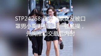 STP24268 真实居家女友被口罩男小哥哥推到后一顿猛操，先胸推口交最后内射