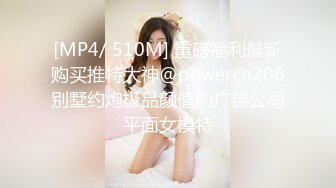 [MP4/ 510M] 重磅福利最新购买推特大神@powercn206别墅约炮极品颜值的广告公司平面女模特