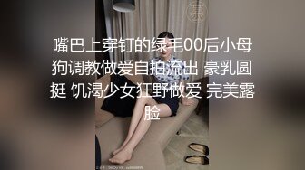 嘴巴上穿钉的绿毛00后小母狗调教做爱自拍流出 豪乳圆挺 饥渴少女狂野做爱 完美露脸