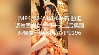 [MP4/664M]8/6最新 胁迫调教国媒女主播一王二后操翻两骚逼一会缴枪了VIP1196