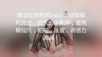 青涩女孩秀妍baby，微信福利流出，奶气的小乳房，蜜桃臀仙穴，啪啪、跳蛋，诱惑力满满！