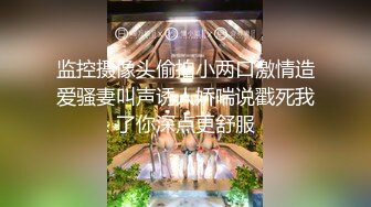 监控摄像头偷拍小两口激情造爱骚妻叫声诱人娇喘说戳死我了你深点更舒服