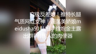 ⚫️⚫️究极反差婊！推特长腿气质网红女神！淫荡美娇娘meidusha91私拍，约炮金主露出群P有钱人的肉便器