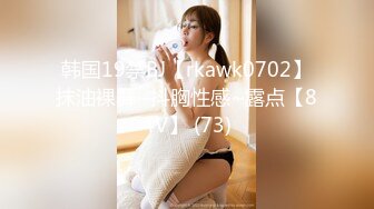 韩国19禁BJ【rkawk0702】抹油裸舞~抖胸性感~露点【84V】 (73)