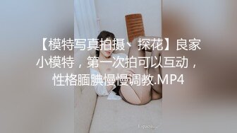 【模特写真拍摄丶探花】良家小模特，第一次拍可以互动，性格腼腆慢慢调教.MP4