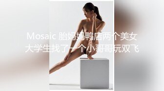 Mosaic 胎妈妈鸭店两个美女大学生找了一个小哥哥玩双飞