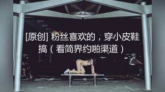 [原创] 粉丝喜欢的，穿小皮鞋搞（看简界约啪渠道）